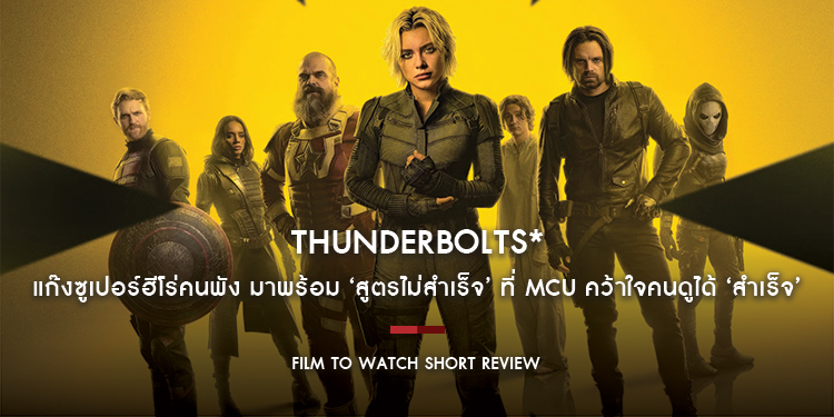 Thunderbolts* - ธันเดอร์โบลต์ส* : แก๊งซูเปอร์ฮีโร่คนพัง มาพร้อม ‘สูตรไม่สำเร็จ’ ที่ MCU คว้าใจคนดูได้ ‘สำเร็จ’ | Film to Watch Short Review
